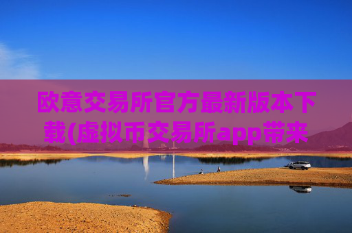 欧意交易所官方最新版本下载(虚拟币交易所app带来便捷体验)
