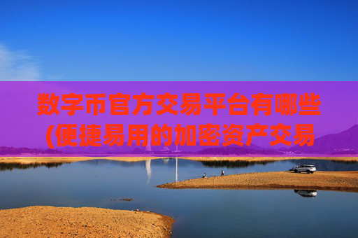 数字币官方交易平台有哪些(便捷易用的加密资产交易客户端)