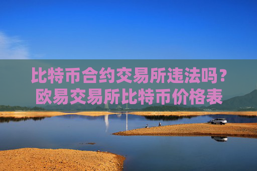 比特币合约交易所违法吗?欧易交易所比特币价格表