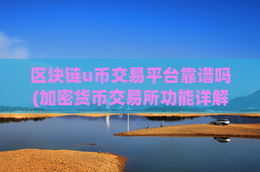 区块链u币交易平台靠谱吗(加密货币交易所功能详解)