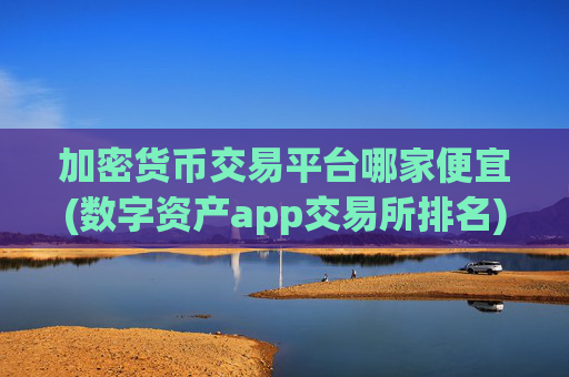加密货币交易平台哪家便宜(数字资产app交易所排名)
