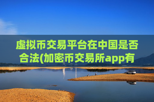 虚拟币交易平台在中国是否合法(加密币交易所app有哪些)