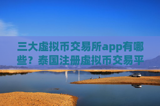 三大虚拟币交易所app有哪些?泰国注册虚拟币交易平台app
