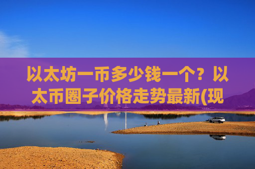 以太坊一币多少钱一个?以太币圈子价格走势最新(现价26105.16元)