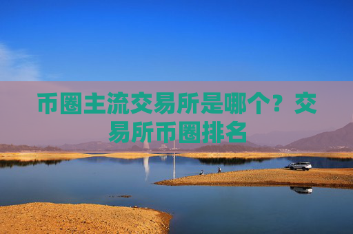 币圈主流交易所是哪个？交易所币圈排名