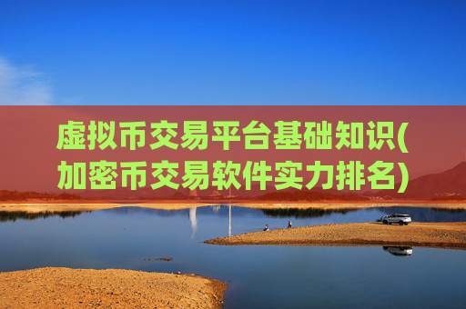 虚拟币交易平台基础知识(加密币交易软件实力排名)
