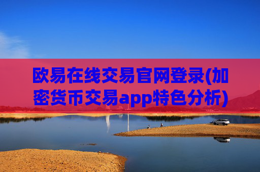 欧易在线交易官网登录(加密货币交易app特色分析)