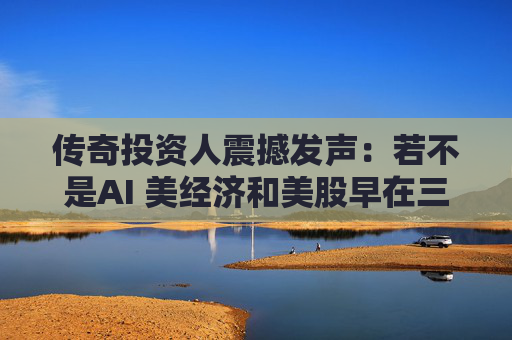 传奇投资人震撼发声:若不是AI 美经济和美股早在三年前就崩了!