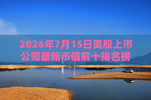 2026年7月15日美股上市公司最新市值前十排名榜