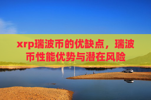 xrp瑞波币的优缺点,瑞波币性能优势与潜在风险
