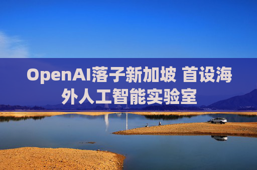 OpenAI落子新加坡 首设海外人工智能实验室