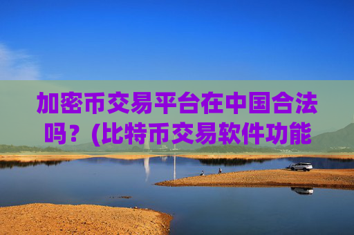 加密币交易平台在中国合法吗?(比特币交易软件功能详解)