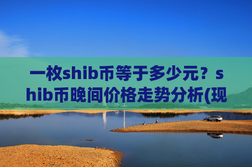 一枚shib币等于多少元?shib币晚间价格走势分析(现价0.0001752元)