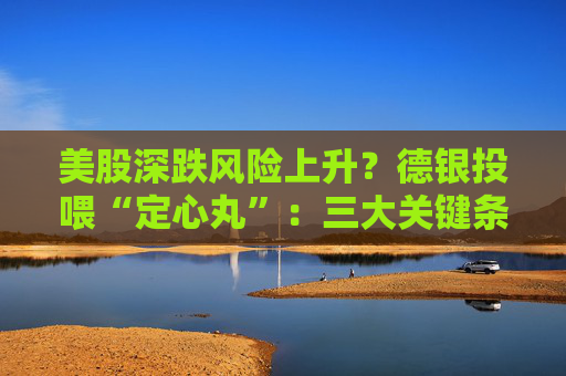 美股深跌风险上升?德银投喂“定心丸”:三大关键条件无一满足