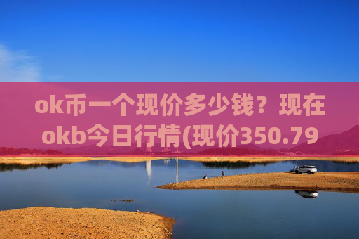 ok币一个现价多少钱?现在okb今日行情(现价350.798元)