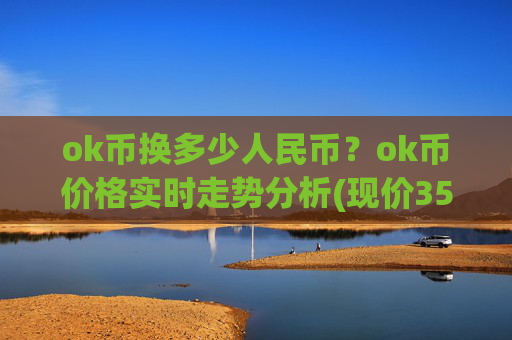ok币换多少人民币?ok币价格实时走势分析(现价350.738元)
