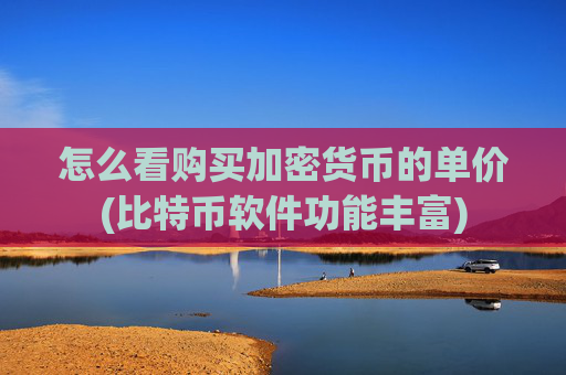 怎么看购买加密货币的单价(比特币软件功能丰富)