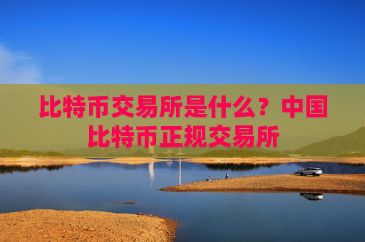 比特币交易所是什么?中国比特币正规交易所