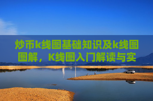 炒币k线图基础知识及k线图图解，K线图入门解读与实战应用