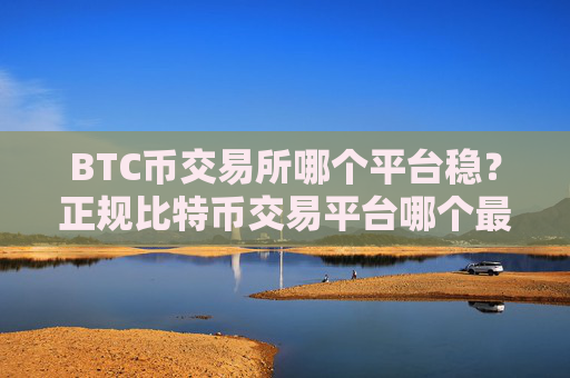 BTC币交易所哪个平台稳?正规比特币交易平台哪个最公平