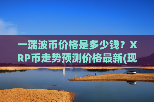 一瑞波币价格是多少钱?XRP币走势预测价格最新(现价17.2735元)