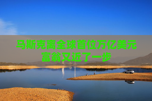 马斯克离全球首位万亿美元富翁又近了一步