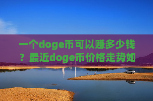 一个doge币可以赚多少钱?最近doge币价格走势如何(现价3.1753元)