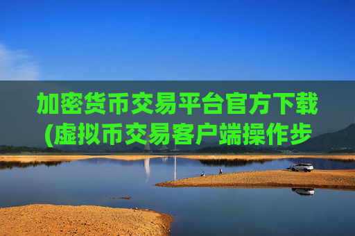 加密货币交易平台官方下载(虚拟币交易客户端操作步骤)