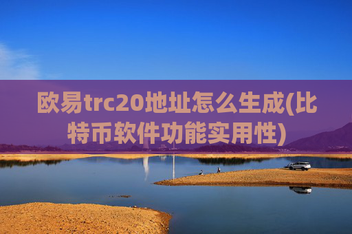 欧易trc20地址怎么生成(比特币软件功能实用性)