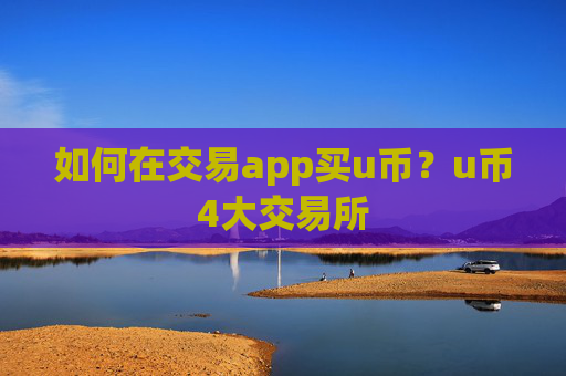 如何在交易app买u币？u币4大交易所