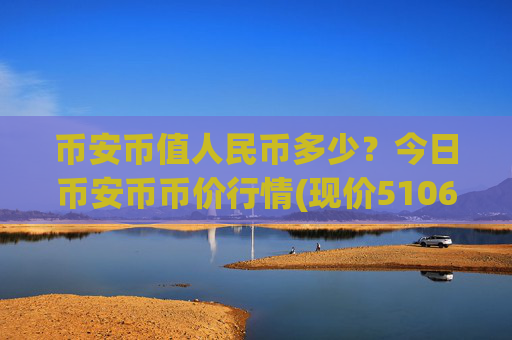 币安币值人民币多少?今日币安币币价行情(现价5106.08元)