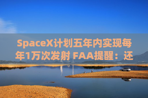 SpaceX计划五年内实现每年1万次发射 FAA提醒：还需提升可靠性！