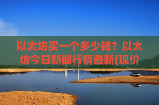 以太坊买一个多少钱？以太坊今日新闻行情最新(现价26905.39元)