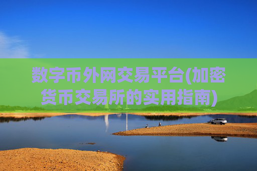 数字币外网交易平台(加密货币交易所的实用指南)