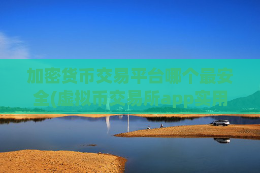 加密货币交易平台哪个最安全(虚拟币交易所app实用客户端)