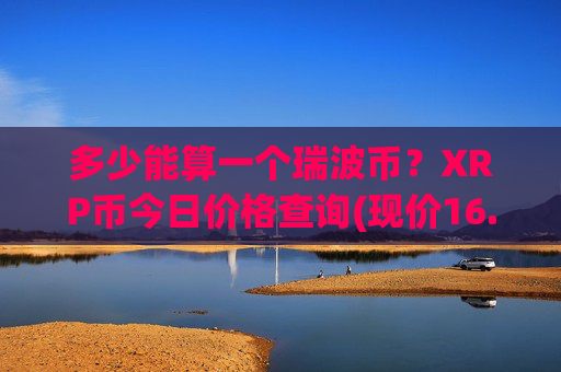 多少能算一个瑞波币?XRP币今日价格查询(现价16.1186元)