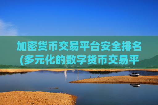 加密货币交易平台安全排名(多元化的数字货币交易平台选择)