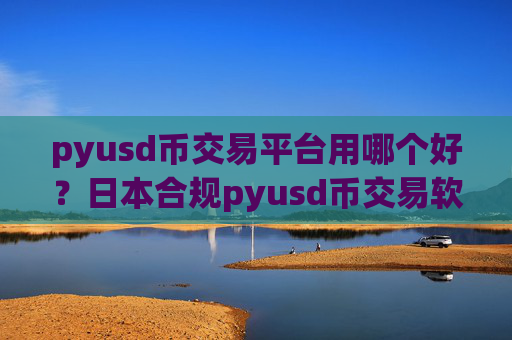 pyusd币交易平台用哪个好？日本合规pyusd币交易软件下载