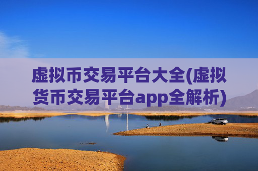 虚拟币交易平台大全(虚拟货币交易平台app全解析)
