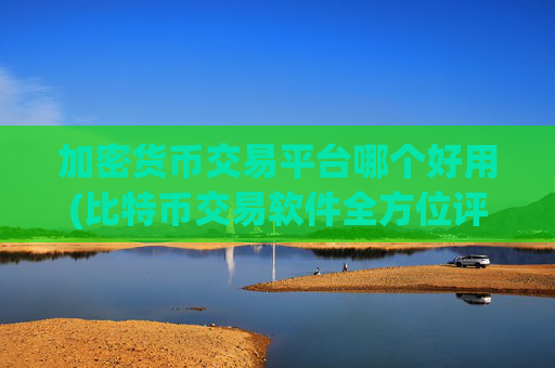 加密货币交易平台哪个好用(比特币交易软件全方位评测)