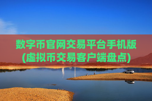 数字币官网交易平台手机版(虚拟币交易客户端盘点)