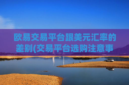 欧易交易平台跟美元汇率的差别(交易平台选购注意事项)
