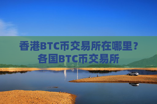 香港BTC币交易所在哪里?各国BTC币交易所