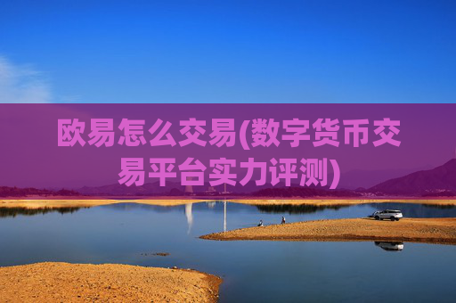 欧易怎么交易(数字货币交易平台实力评测)