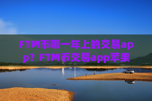 FTM币哪一年上的交易app？FTM币交易app苹果