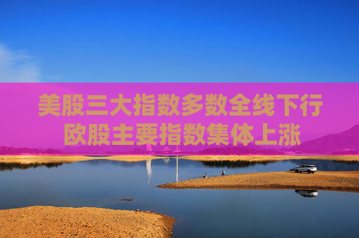 美股三大指数多数全线下行 欧股主要指数集体上涨
