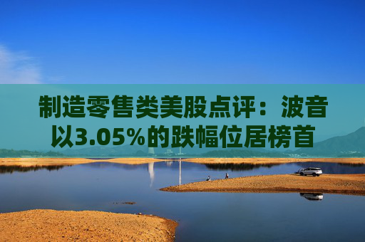 制造零售类美股点评：波音以3.05%的跌幅位居榜首