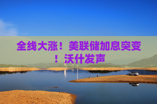 全线大涨！美联储加息突变！沃什发声