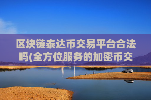 区块链泰达币交易平台合法吗(全方位服务的加密币交易平台)