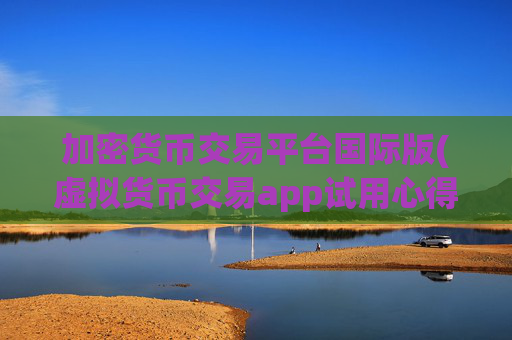加密货币交易平台国际版(虚拟货币交易app试用心得)